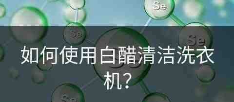 如何使用白醋清洁洗衣机？(如何使用白醋清洁洗衣机视频)